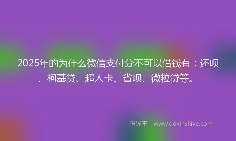 2025年的为什么微信支付分不可以借钱有：还呗、柯基贷、超人卡、省呗、微粒贷等。