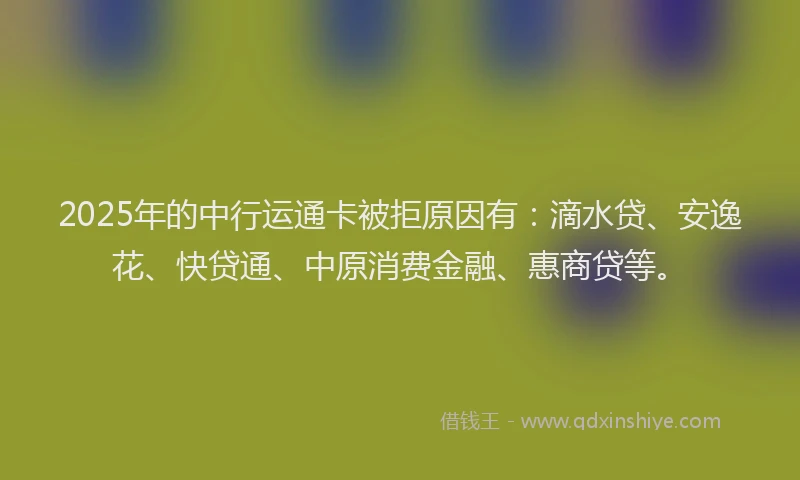 2025年的中行运通卡被拒原因有：滴水贷、安逸花、快贷通、中原消费金融、惠商贷等。