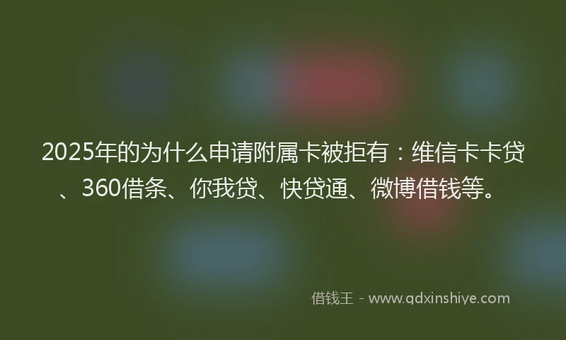 2025年的为什么申请附属卡被拒有：维信卡卡贷、360借条、你我贷、快贷通、微博借钱等。