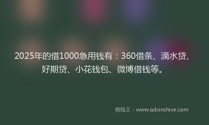 2025年的借1000急用钱有：360借条、滴水贷、好期贷、小花钱包、微博借钱等。