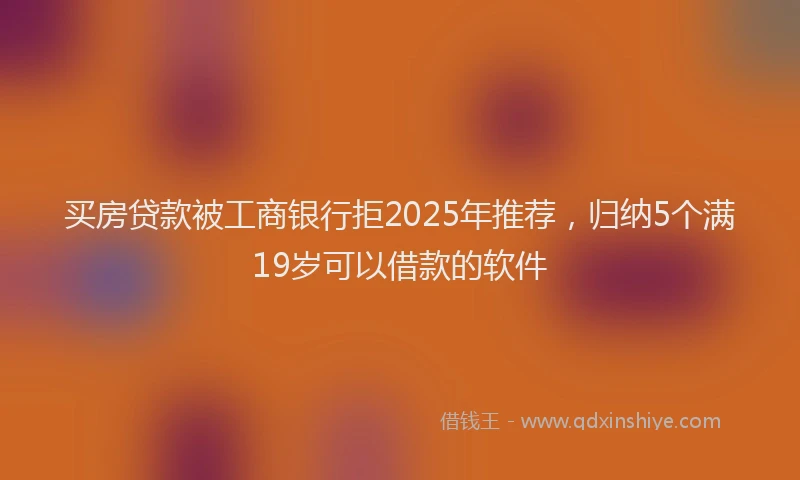 买房贷款被工商银行拒2025年推荐，归纳5个满19岁可以借款的软件