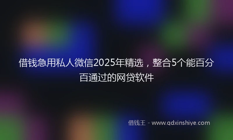 借钱急用私人微信2025年精选，整合5个能百分百通过的网贷软件