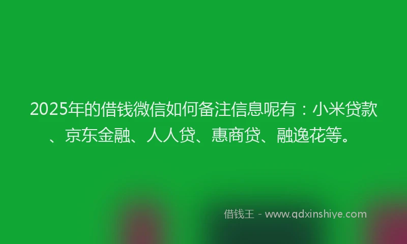 2025年的借钱微信如何备注信息呢有：小米贷款、京东金融、人人贷、惠商贷、融逸花等。
