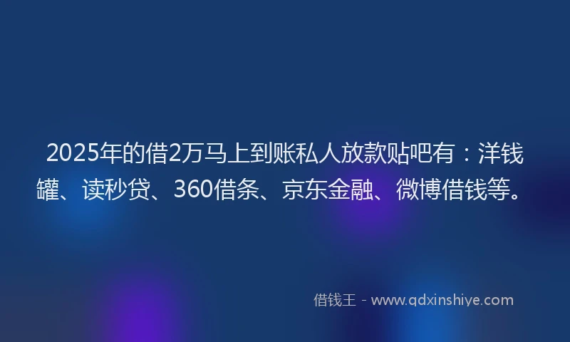 2025年的借2万马上到账私人放款贴吧有：洋钱罐、读秒贷、360借条、京东金融、微博借钱等。