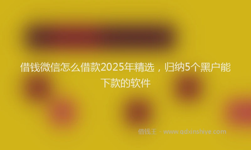 借钱微信怎么借款2025年精选，归纳5个黑户能下款的软件