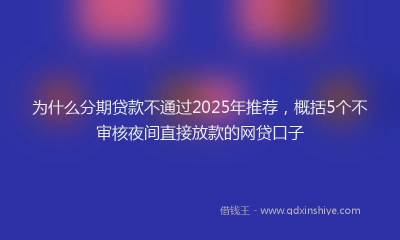 为什么分期贷款不通过2025年推荐，概括5个不审核夜间直接放款的网贷口子