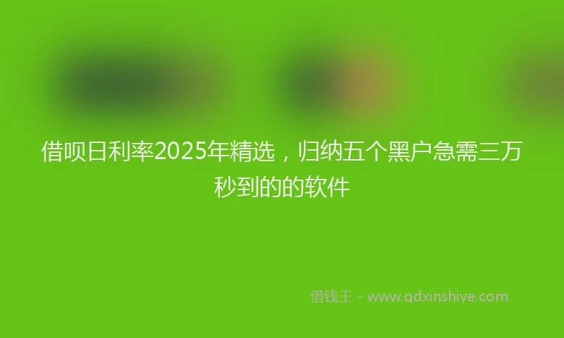 借呗日利率2025年精选，归纳五个黑户急需三万秒到的的软件