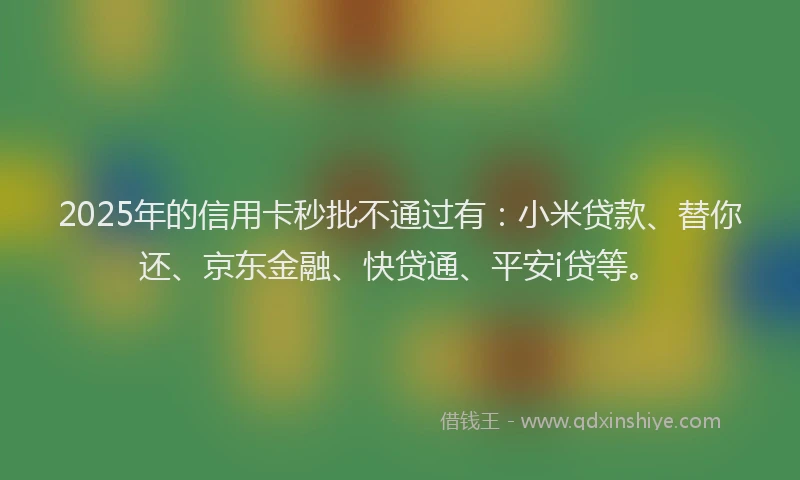 2025年的信用卡秒批不通过有：小米贷款、替你还、京东金融、快贷通、平安i贷等。