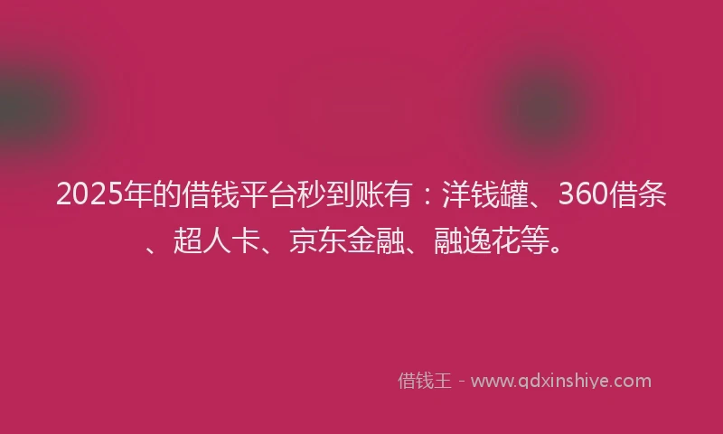 2025年的借钱平台秒到账有：洋钱罐、360借条、超人卡、京东金融、融逸花等。