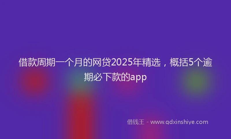 借款周期一个月的网贷2025年精选，概括5个逾期必下款的app