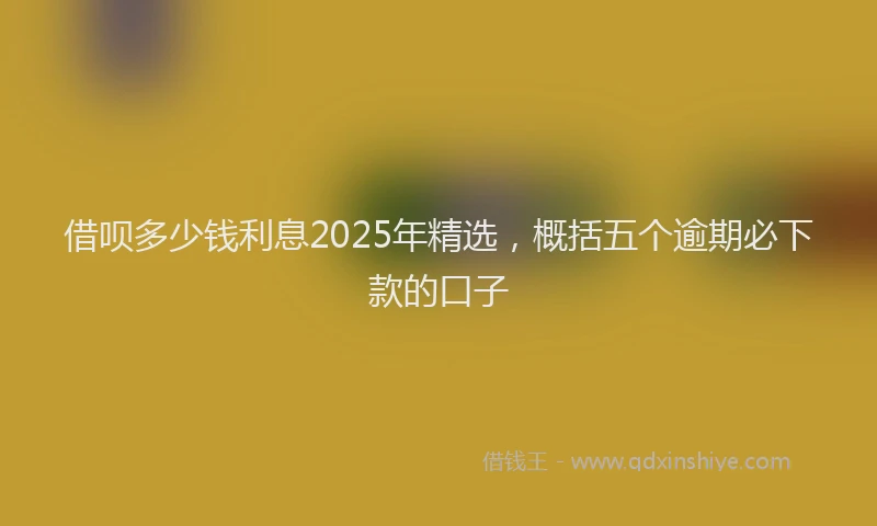 借呗多少钱利息2025年精选，概括五个逾期必下款的口子