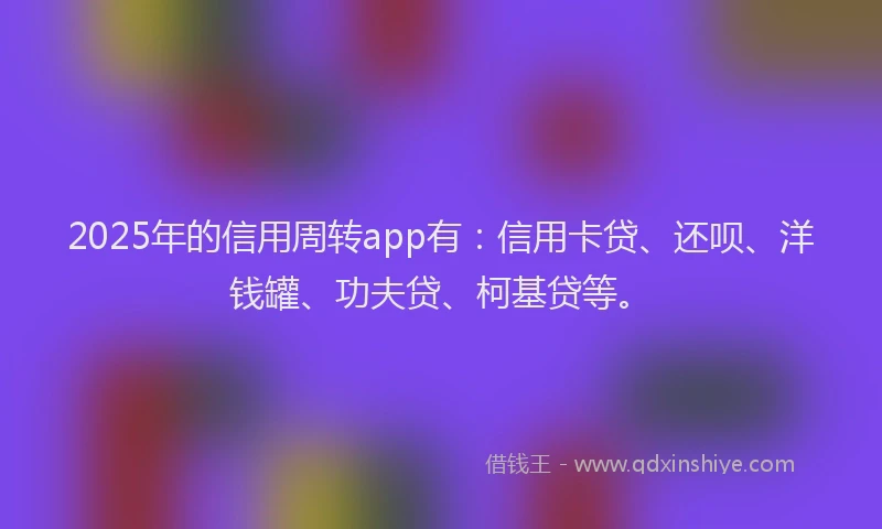 2025年的信用周转app有：信用卡贷、还呗、洋钱罐、功夫贷、柯基贷等。