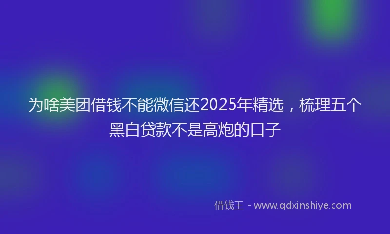 为啥美团借钱不能微信还2025年精选，梳理五个黑白贷款不是高炮的口子