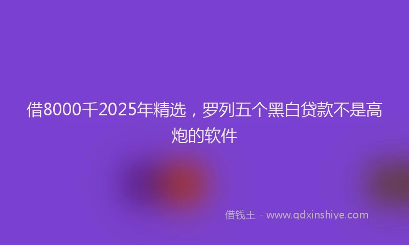 借8000千2025年精选，罗列五个黑白贷款不是高炮的软件