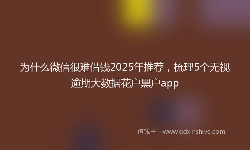 为什么微信很难借钱2025年推荐，梳理5个无视逾期大数据花户黑户app