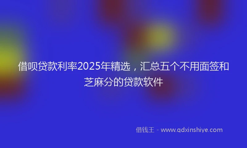 借呗贷款利率2025年精选，汇总五个不用面签和芝麻分的贷款软件