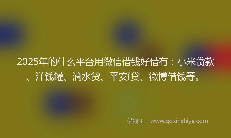 2025年的什么平台用微信借钱好借有：小米贷款、洋钱罐、滴水贷、平安i贷、微博借钱等。
