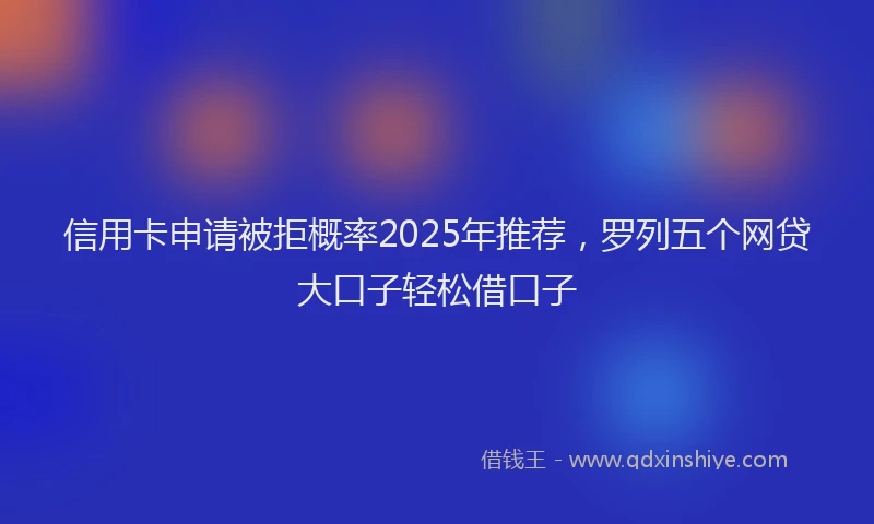 信用卡申请被拒概率2025年推荐，罗列五个网贷大口子轻松借口子