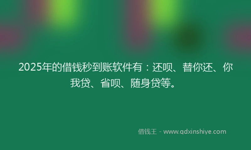 2025年的借钱秒到账软件有：还呗、替你还、你我贷、省呗、随身贷等。