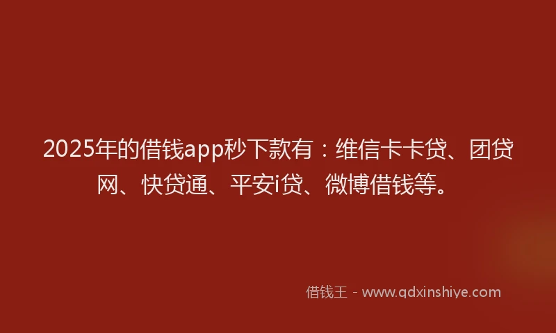 2025年的借钱app秒下款有：维信卡卡贷、团贷网、快贷通、平安i贷、微博借钱等。
