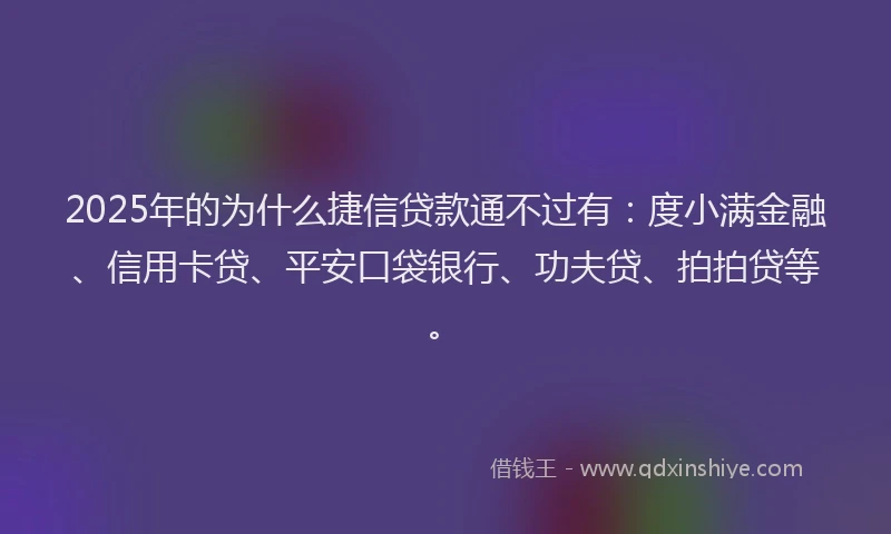 2025年的为什么捷信贷款通不过有：度小满金融、信用卡贷、平安口袋银行、功夫贷、拍拍贷等。