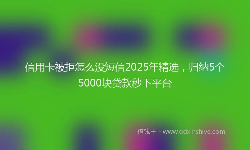 信用卡被拒怎么没短信2025年精选，归纳5个5000块贷款秒下平台