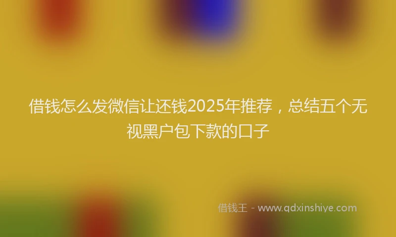 借钱怎么发微信让还钱2025年推荐，总结五个无视黑户包下款的口子