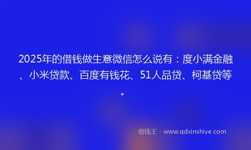 2025年的借钱做生意微信怎么说有：度小满金融、小米贷款、百度有钱花、51人品贷、柯基贷等。
