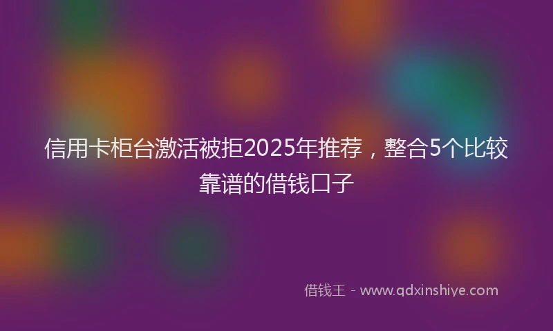 信用卡柜台激活被拒2025年推荐，整合5个比较靠谱的借钱口子