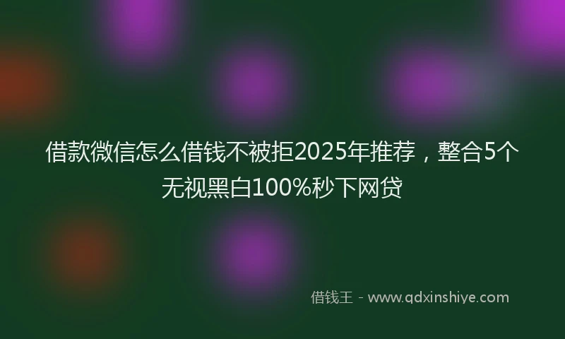 借款微信怎么借钱不被拒2025年推荐，整合5个无视黑白100%秒下网贷