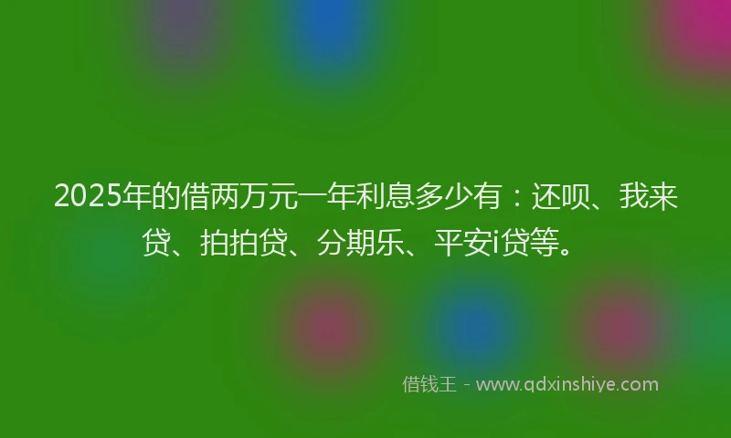 2025年的借两万元一年利息多少有：还呗、我来贷、拍拍贷、分期乐、平安i贷等。