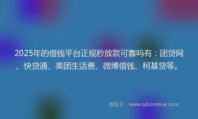 2025年的借钱平台正规秒放款可靠吗有：团贷网、快贷通、美团生活费、微博借钱、柯基贷等。