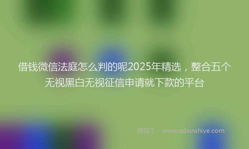 借钱微信法庭怎么判的呢2025年精选，整合五个无视黑白无视征信申请就下款的平台