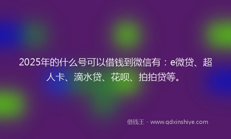 2025年的什么号可以借钱到微信有：e微贷、超人卡、滴水贷、花呗、拍拍贷等。