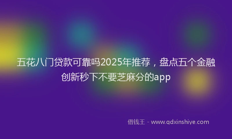 五花八门贷款可靠吗2025年推荐，盘点五个金融创新秒下不要芝麻分的app