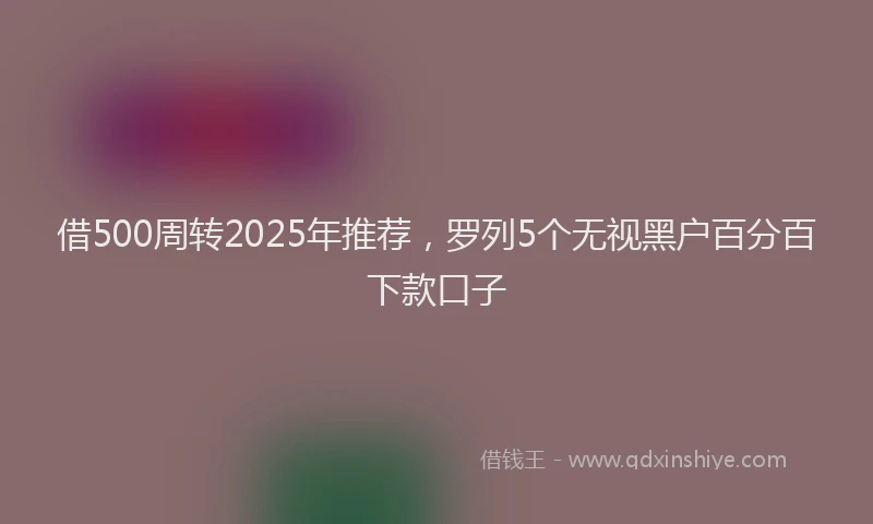 借500周转2025年推荐，罗列5个无视黑户百分百下款口子