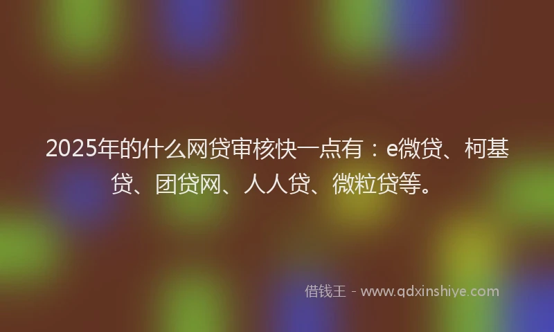 2025年的什么网贷审核快一点有：e微贷、柯基贷、团贷网、人人贷、微粒贷等。