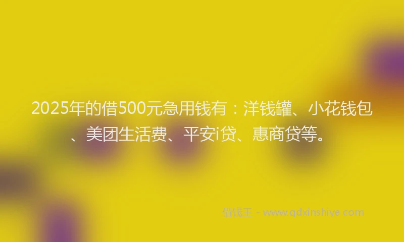 2025年的借500元急用钱有：洋钱罐、小花钱包、美团生活费、平安i贷、惠商贷等。