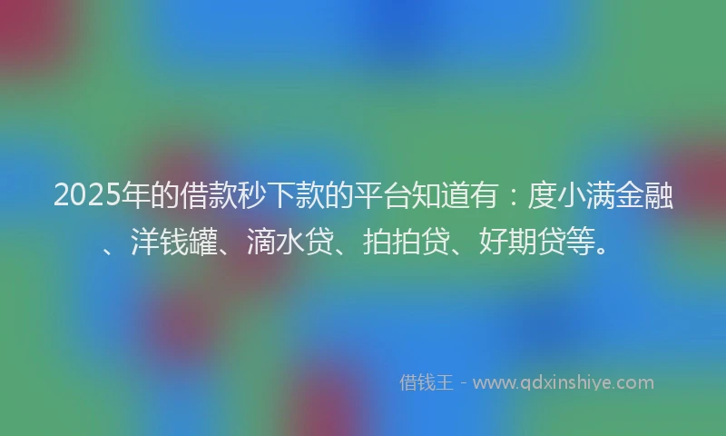2025年的借款秒下款的平台知道有：度小满金融、洋钱罐、滴水贷、拍拍贷、好期贷等。