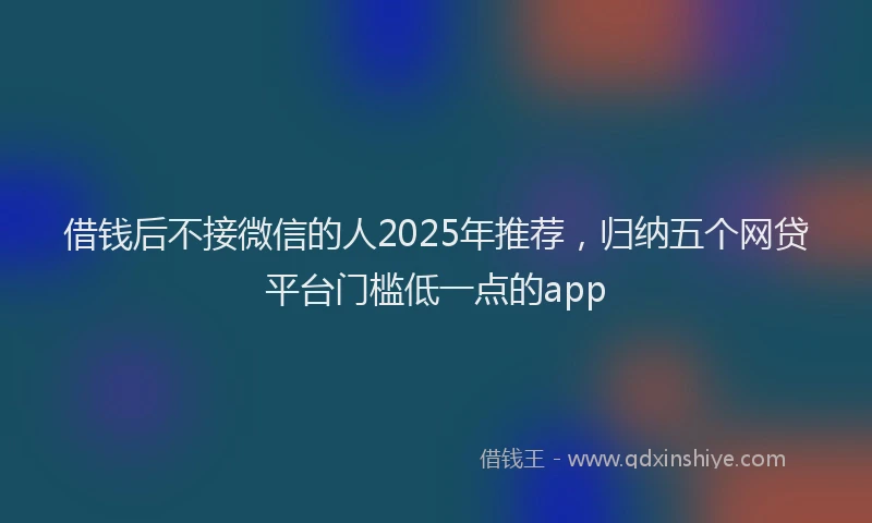 借钱后不接微信的人2025年推荐，归纳五个网贷平台门槛低一点的app