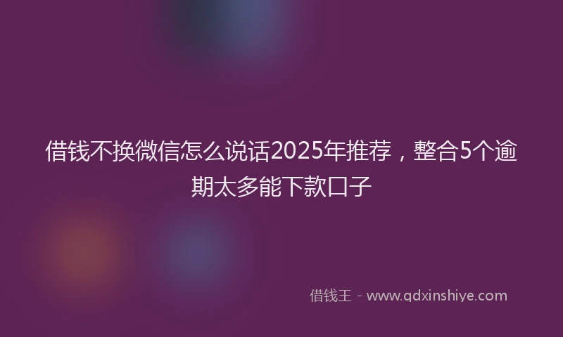 借钱不换微信怎么说话2025年推荐，整合5个逾期太多能下款口子
