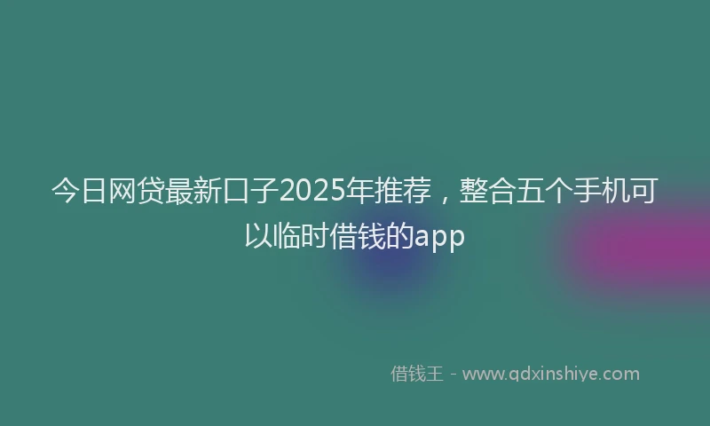 今日网贷最新口子2025年推荐，整合五个手机可以临时借钱的app