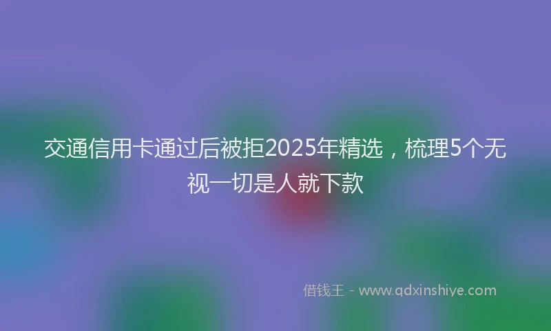 交通信用卡通过后被拒2025年精选，梳理5个无视一切是人就下款