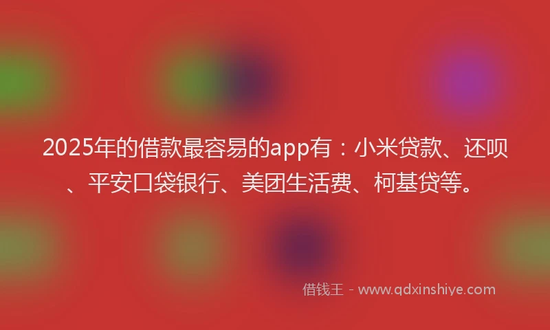 2025年的借款最容易的app有：小米贷款、还呗、平安口袋银行、美团生活费、柯基贷等。