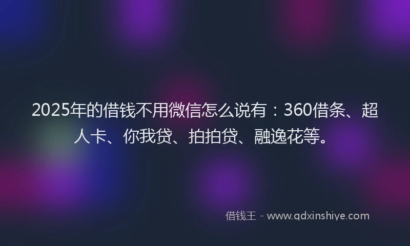 2025年的借钱不用微信怎么说有：360借条、超人卡、你我贷、拍拍贷、融逸花等。