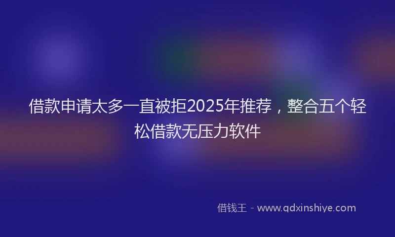 借款申请太多一直被拒2025年推荐，整合五个轻松借款无压力软件