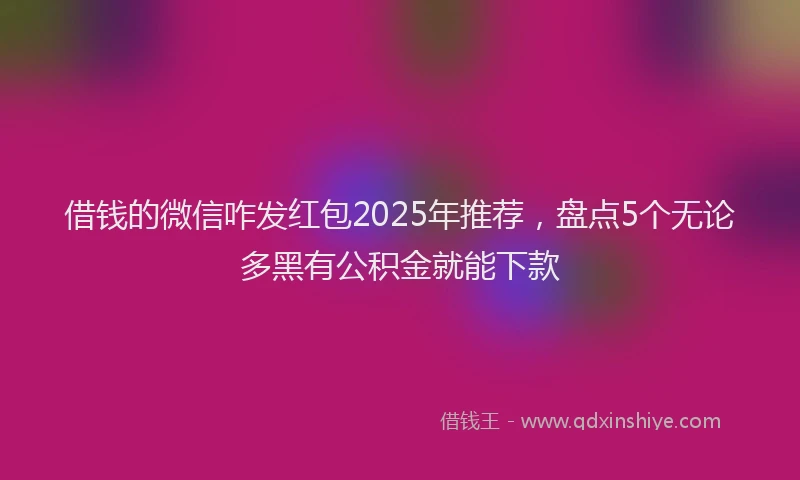 借钱的微信咋发红包2025年推荐，盘点5个无论多黑有公积金就能下款