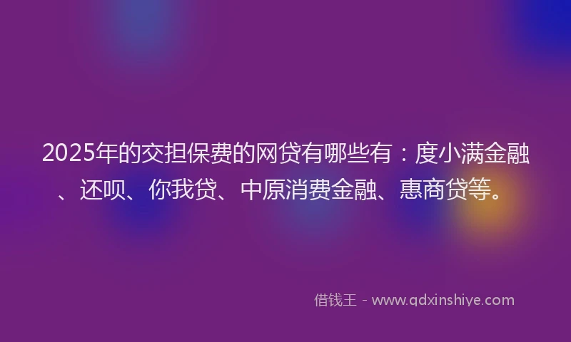 2025年的交担保费的网贷有哪些有：度小满金融、还呗、你我贷、中原消费金融、惠商贷等。