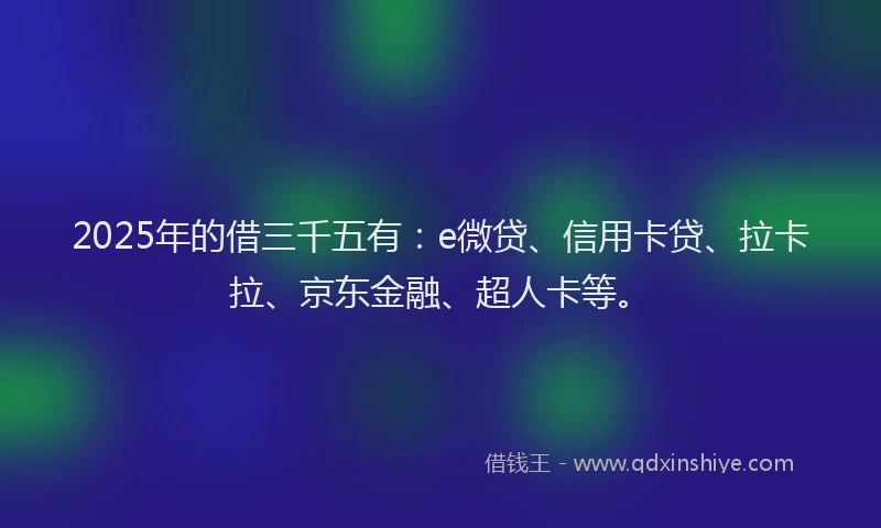 2025年的借三千五有：e微贷、信用卡贷、拉卡拉、京东金融、超人卡等。