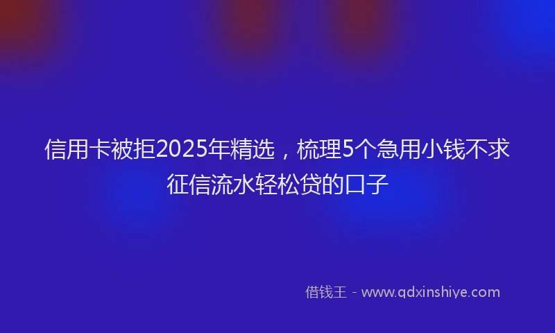 信用卡被拒2025年精选，梳理5个急用小钱不求征信流水轻松贷的口子